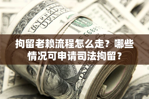 武汉拘留老赖流程怎么走？哪些情况可申请司法拘留？