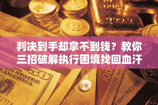 武汉判决到手却拿不到钱？教你三招破解执行困境找回血汗钱