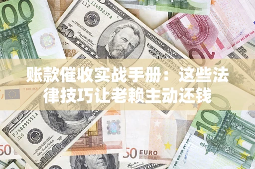 武汉账款催收实战手册：这些法律技巧让老赖主动还钱