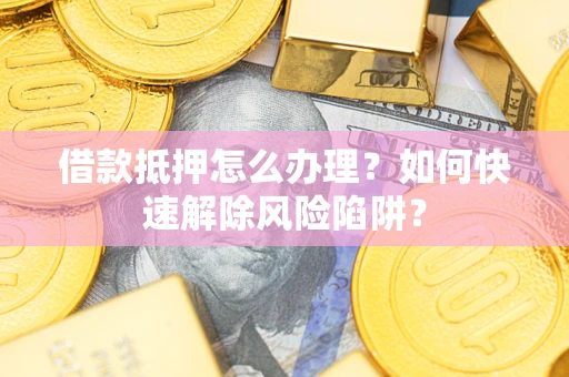 武汉借款抵押怎么办理？如何快速解除风险陷阱？
