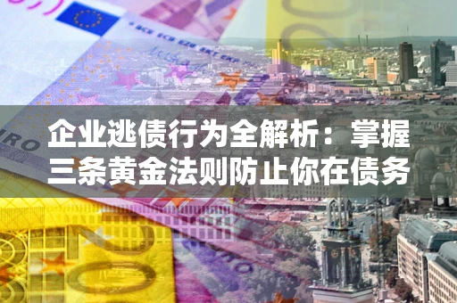 武汉企业逃债行为全解析：掌握三条黄金法则防止你在债务乱局中“踩雷”