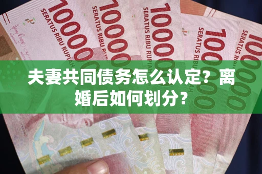 武汉夫妻共同债务怎么认定？离婚后如何划分？