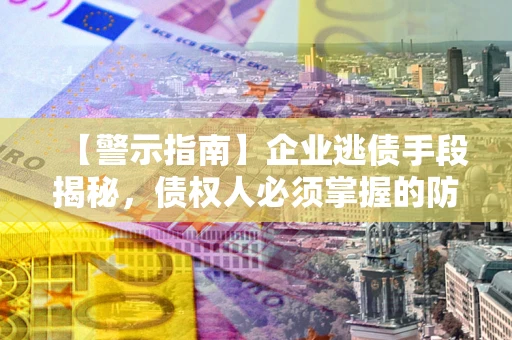 武汉【警示指南】企业逃债手段揭秘，债权人必须掌握的防坑宝典