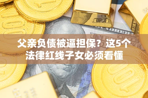 武汉父亲负债被逼担保？这5个法律红线子女必须看懂