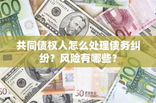 武汉共同债权人怎么处理债务纠纷？风险有哪些？