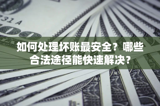 武汉如何处理坏账最安全？哪些合法途径能快速解决？