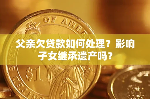 武汉父亲欠贷款如何处理?影响子女继承遗产吗? 武汉父亲欠贷款如何处理?影响子女继承遗产吗?