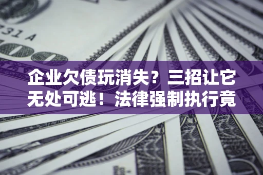 武汉企业欠债玩消失？三招让它无处可逃！法律强制执行竟比讨债公司还狠？