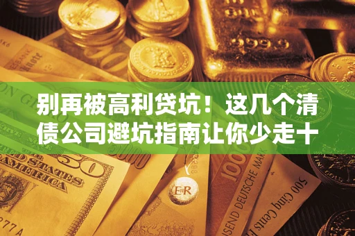 武汉别再被高利贷坑！这几个清债公司避坑指南让你少走十年弯路