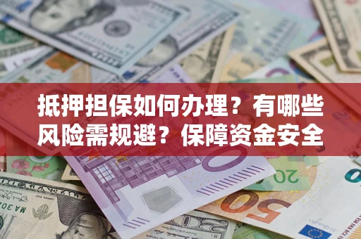 武汉抵押担保如何办理？有哪些风险需规避？保障资金安全