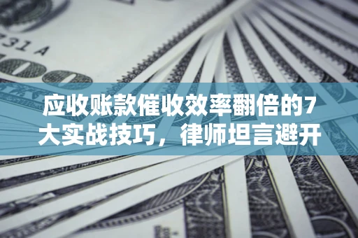 武汉应收账款催收效率翻倍的7大实战技巧，律师坦言避开这些法律雷区最关键