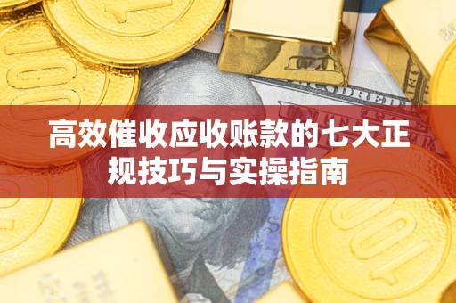 武汉高效催收应收账款的七大正规技巧与实操指南