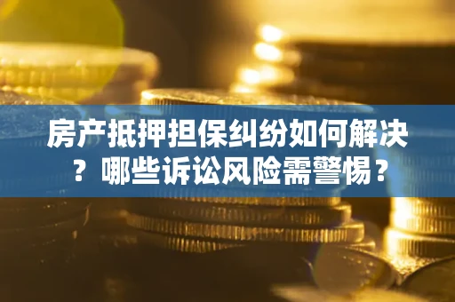 武汉房产抵押担保纠纷如何解决？哪些诉讼风险需警惕？