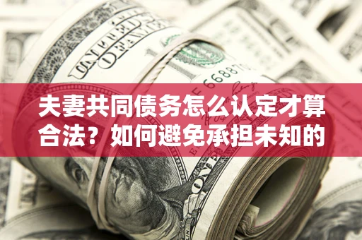 武汉夫妻共同债务怎么认定才算合法？如何避免承担未知的债务风险？