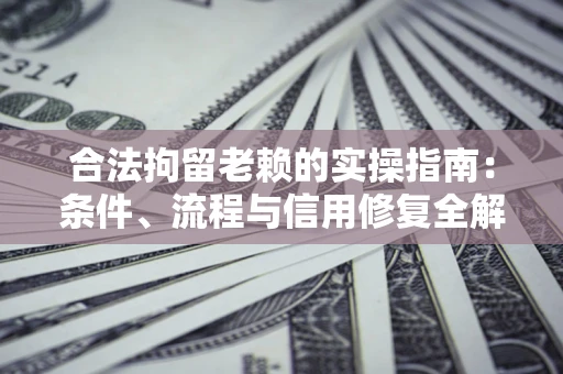 武汉合法拘留老赖的实操指南:条件、流程与信用修复全解析 武汉合法拘留老赖的实操指南:条件、流程与信用修复全解析