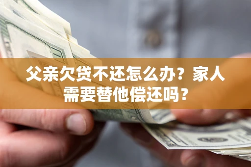 武汉父亲欠贷不还怎么办？家人需要替他偿还吗？