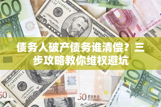 武汉债务人破产债务谁清偿?三步攻略教你维权避坑 武汉债务人破产债务谁清偿?三步攻略教你维权避坑