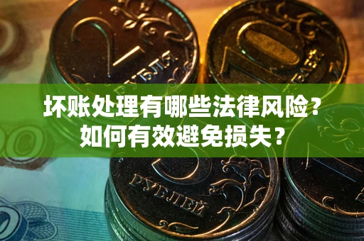 武汉坏账处理有哪些法律风险？如何有效避免损失？